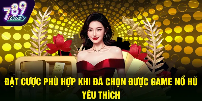 Đặt cược phù hợp khi đã chọn được game nổ hũ yêu thích