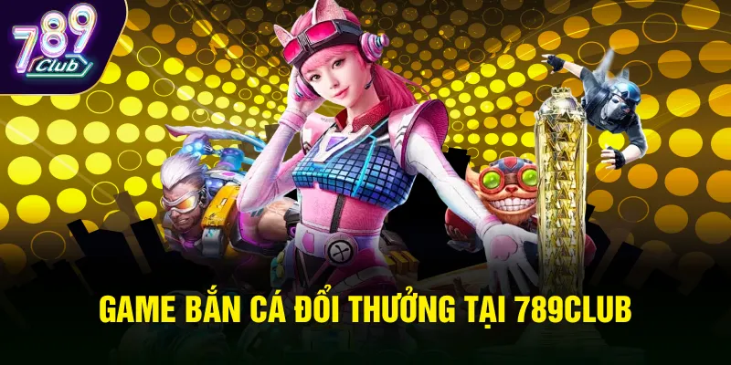 Game bắn cá đổi thưởng tại 789Club